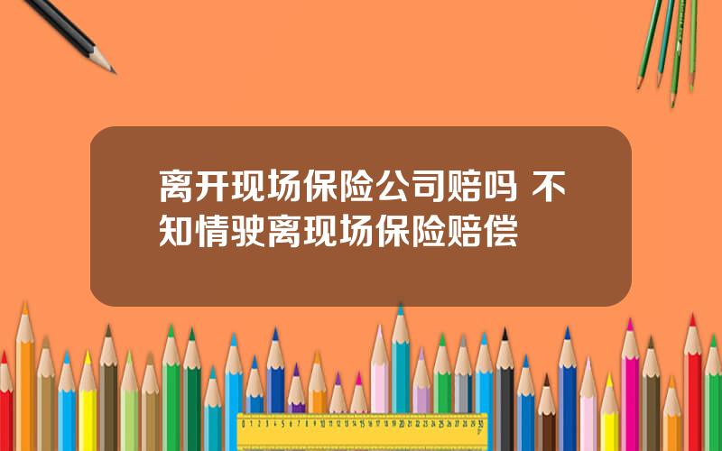 离开现场保险公司赔吗 不知情驶离现场保险赔偿
